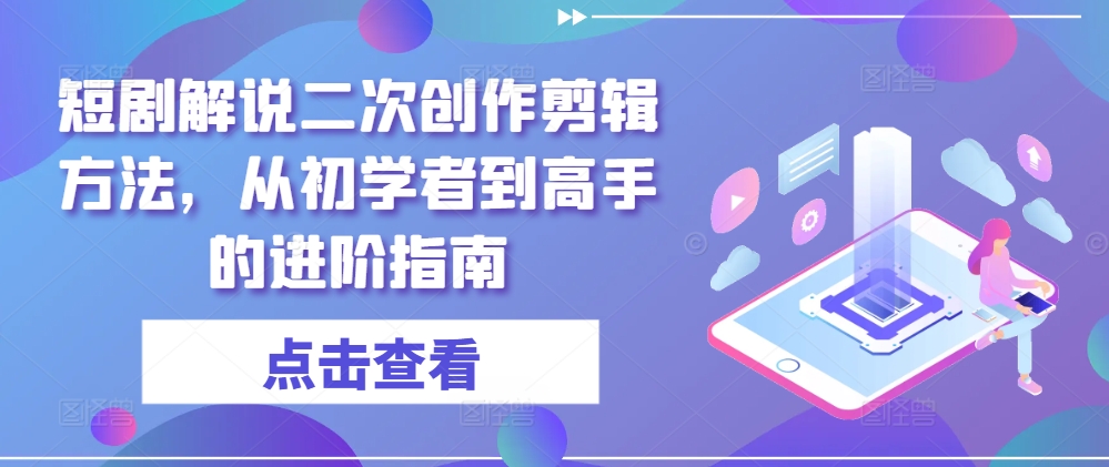 短剧解说二次创作剪辑方法，从初学者到高手的进阶指南-好创网