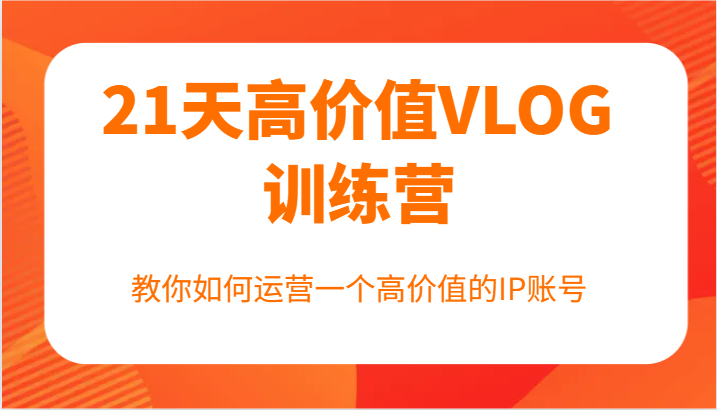 21天高价值VLOG训练营【第一期】，教你如何运营一个高价值的IP账号-好创网