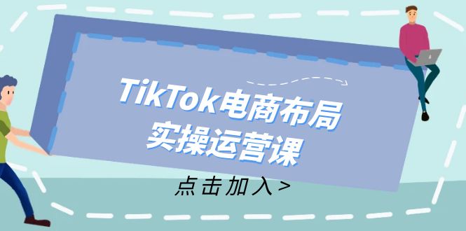 （12156期）TikTok电商布局实操运营课：从新手到精通，成为TikTok带货运营高手-好创网