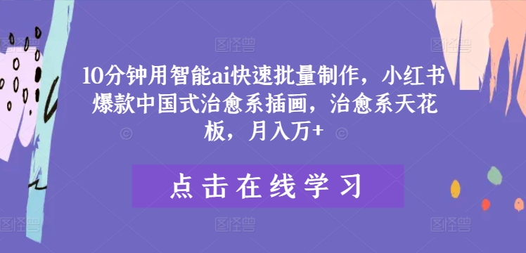 10分钟用智能ai快速批量制作，小红书爆款中国式治愈系插画，治愈系天花板，月入万+-好创网