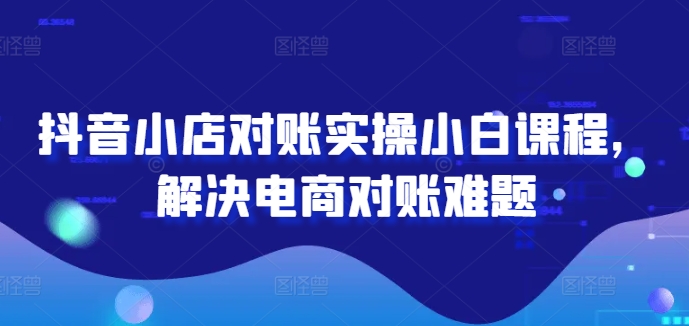 抖音小店对账实操小白课程，解决电商对账难题-好创网