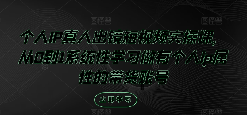 个人IP真人出镜短视频实操课，从0到1系统性学习做有个人ip属性的带货账号-好创网