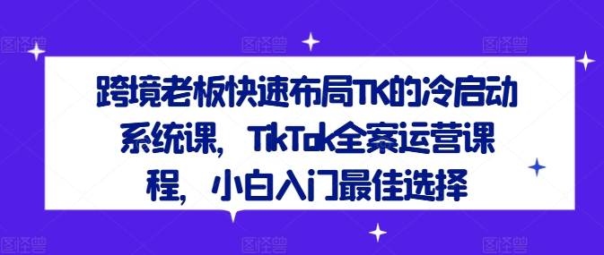 跨境老板快速布局TK的冷启动系统课，TikTok全案运营课程，小白入门最佳选择-好创网