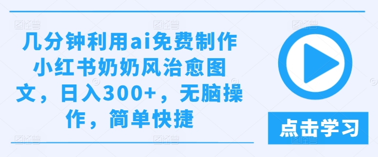 几分钟利用ai免费制作小红书奶奶风治愈图文，日入300+，无脑操作，简单快捷-好创网