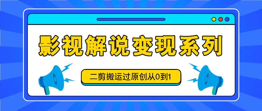 影视解说变现系列，二剪搬运过原创从0到1，喂饭式教程-好创网