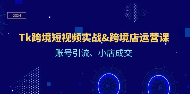 Tk跨境短视频实战&跨境店运营课：账号引流、小店成交-好创网
