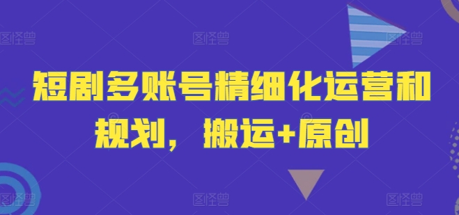 短剧多账号精细化运营和规划，搬运+原创-好创网