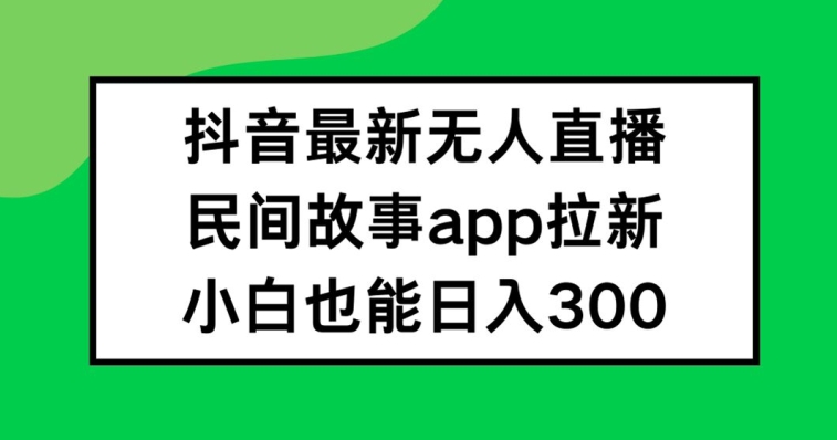 抖音无人直播，民间故事APP拉新，小白也能日入300+-好创网