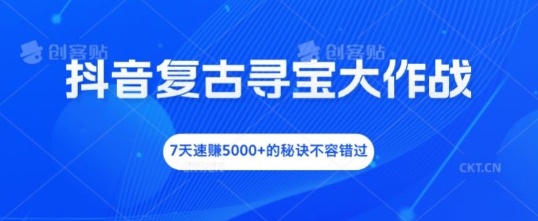 抖音复古寻宝大作战，7天速赚5000+的秘诀不容错过-好创网