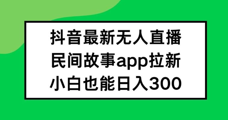 抖音无人直播，民间故事APP拉新，小白也能日入300+【揭秘】-好创网