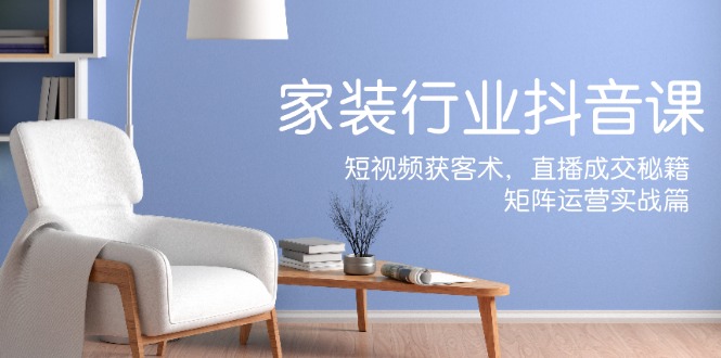 （12200期）家装抖音课：短视频获客术，直播成交秘籍，矩阵运营实战篇-好创网