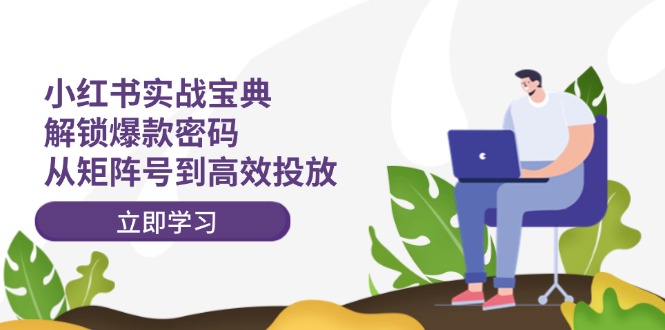 （12201期）小红书实战宝典：解锁爆款密码，从矩阵号到高效投放-好创网