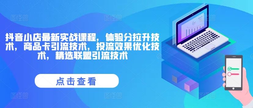 抖音小店最新实战课程，体验分拉升技术，商品卡引流技术，投流效果优化技术，精选联盟引流技术-好创网