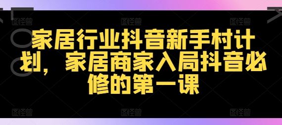 家居行业抖音新手村计划，家居商家入局抖音必修的第一课-好创网