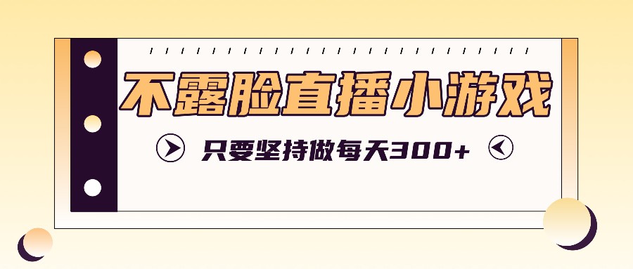 不露脸直播小游戏项目玩法，只要坚持做，轻松实现每天300+-好创网