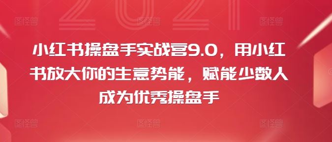 小红书操盘手实战营9.0，用小红书放大你的生意势能，赋能少数人成为优秀操盘手-好创网