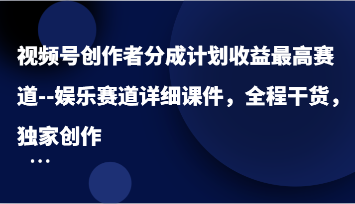 视频号创作者分成计划收益最高赛道–娱乐赛道详细课件，全程干货，独家创作-好创网