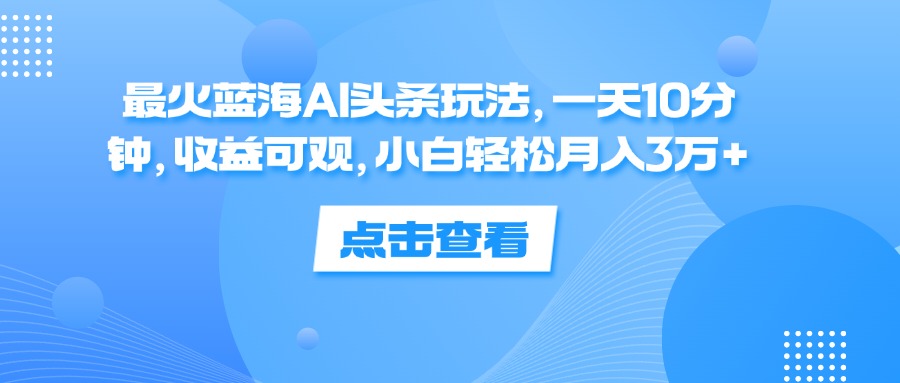 （12257期）最火蓝海AI头条玩法，一天10分钟，收益可观，小白轻松月入3万+-好创网