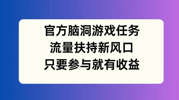 官方脑洞游戏任务，流量扶持新风口，只要参与就有收益【揭秘】-好创网