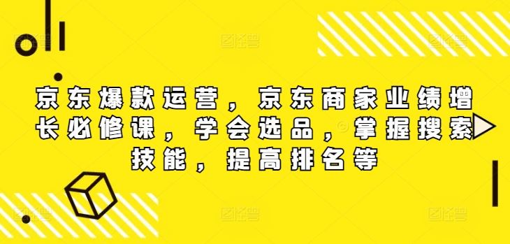 京东爆款运营，京东商家业绩增长必修课，学会选品，掌握搜索技能，提高排名等-好创网