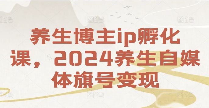 养生博主ip孵化课，2024养生自媒体旗号变现-好创网