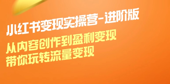 小红书变现实操营进阶版：从内容创作到盈利变现，带你玩转流量变现-好创网