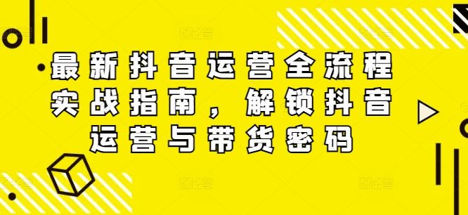 最新抖音运营全流程实战指南，解锁抖音运营与带货密码-好创网