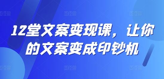12堂文案变现课，让你的文案变成印钞机-好创网