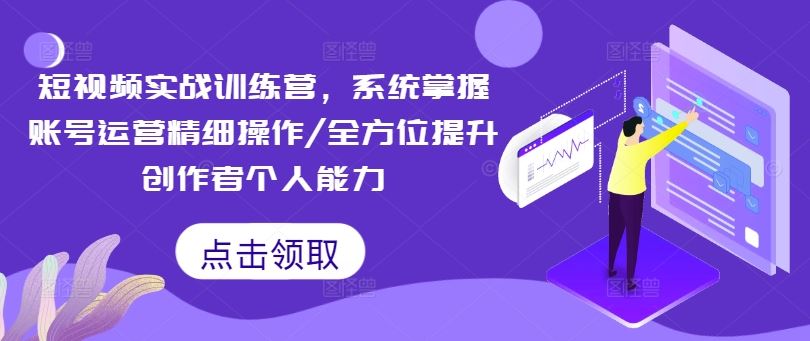 短视频实战训练营，系统掌握账号运营精细操作/全方位提升创作者个人能力-好创网