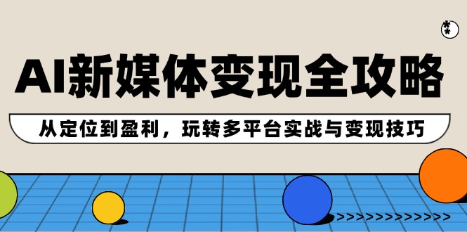 AI新媒体变现全攻略：从定位到盈利，玩转多平台实战与变现技巧-好创网