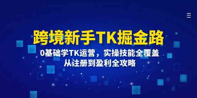 跨境新手TK掘金路：0基础学TK运营，实操技能全覆盖，从注册到盈利全攻略-好创网