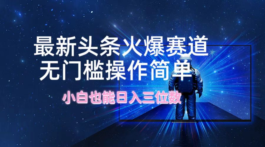 最新头条火爆赛道，无门槛操作简单，小白也能日入三位数-好创网