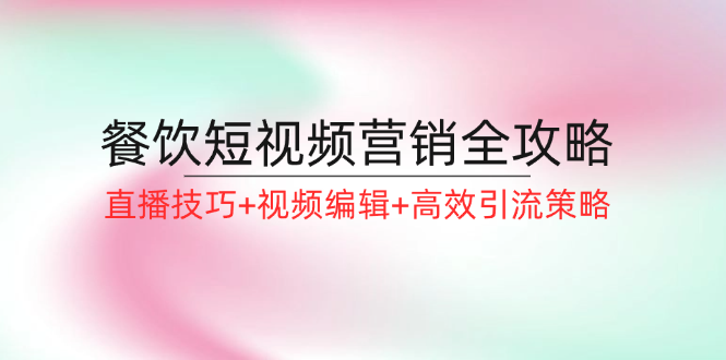 （12335期）餐饮短视频营销全攻略：直播技巧+视频编辑+高效引流策略-好创网