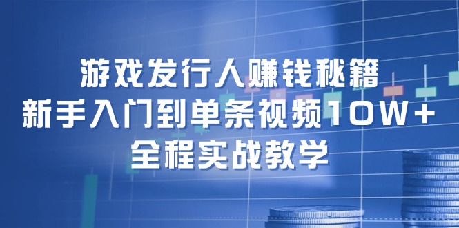 （12336期）游戏发行人赚钱秘籍：新手入门到单条视频10W+，全程实战教学-好创网