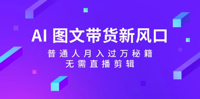 （12348期）AI 图文带货新风口：普通人月入过万秘籍，无需直播剪辑-好创网