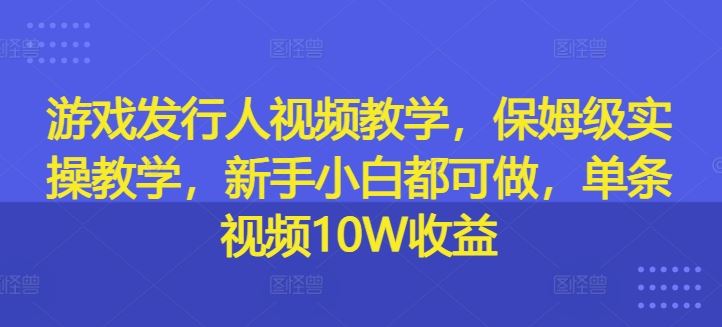 游戏发行人视频教学，保姆级实操教学，新手小白都可做，单条视频10W收益-好创网