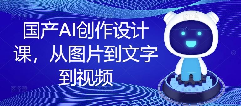 国产AI创作设计课，从图片到文字到视频-好创网
