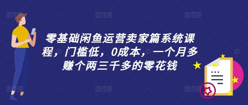 零基础闲鱼运营卖家篇系统课程，门槛低，0成本，一个月多赚个两三千多的零花钱-好创网