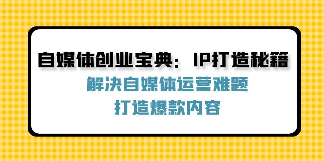 （12400期）自媒体创业宝典：IP打造秘籍：解决自媒体运营难题，打造爆款内容-好创网