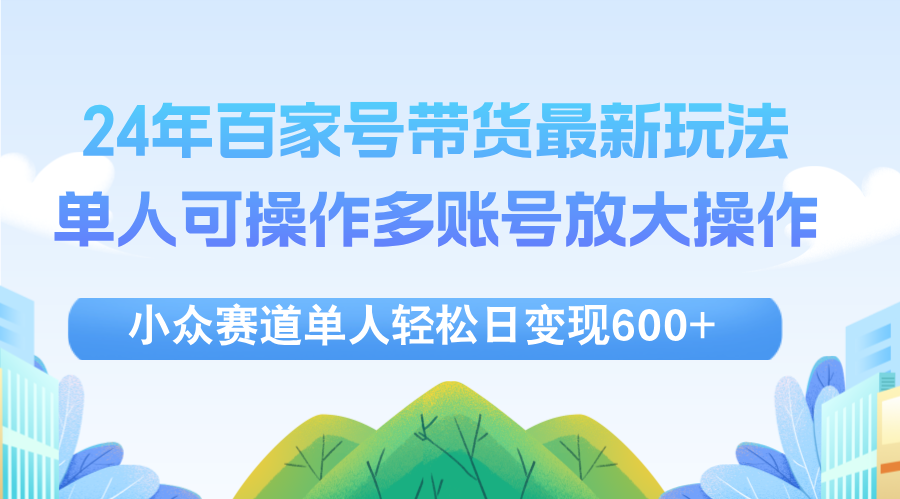 （12405期）24年百家号视频带货最新玩法，单人可操作多账号放大操作，单人轻松日变…-好创网
