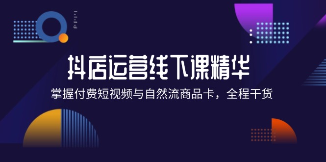 （12415期）抖店进阶线下课精华：掌握付费短视频与自然流商品卡，全程干货！-好创网