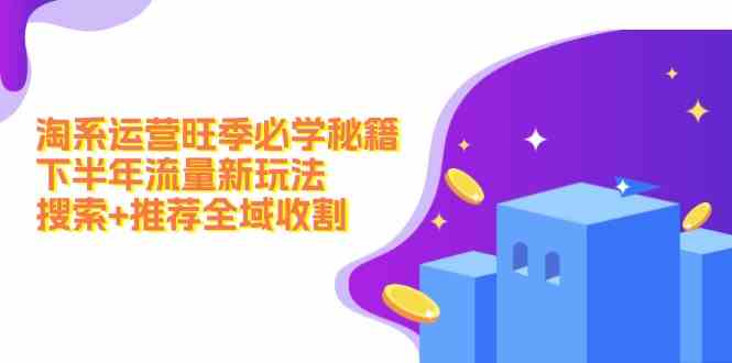 淘系运营旺季必学秘籍：下半年流量新玩法：搜索+推荐全域收割-好创网