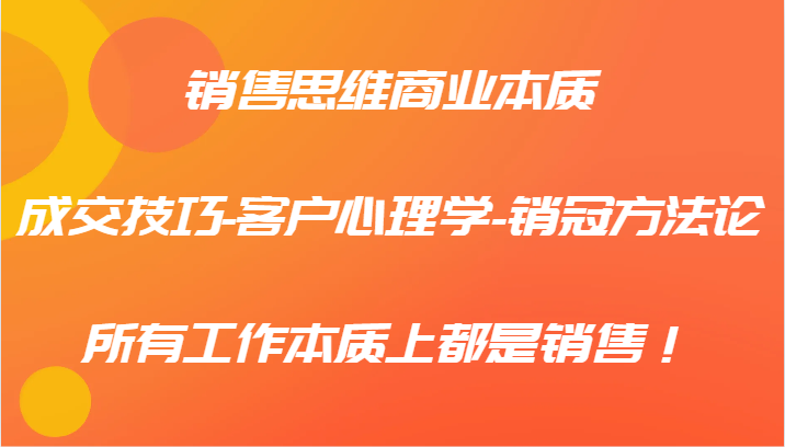 销售思维商业本质-成交技巧-客户心理学-销冠方法论，所有工作本质上都是销售！-好创网