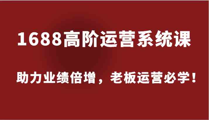 1688高阶运营系统课，助力业绩倍增，老板运营必学！-好创网