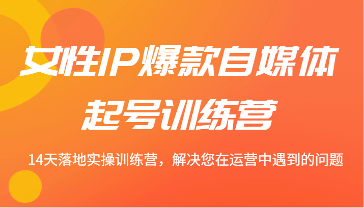 女性IP爆款自媒体起号训练营 14天落地实操训练营，解决您在运营中遇到的问题-好创网