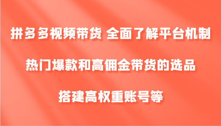 拼多多视频带货 全面了解平台机制、热门爆款和高佣金带货的选品，搭建高权重账号等-好创网