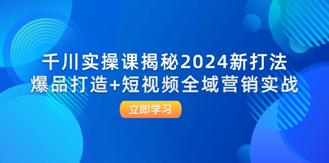 （12424期）千川实操课揭秘2024新打法：爆品打造+短视频全域营销实战-好创网