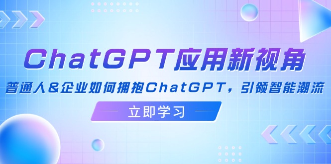 （12427期）ChatGPT应用新视角：普通人&企业如何拥抱ChatGPT，引领智能潮流-好创网