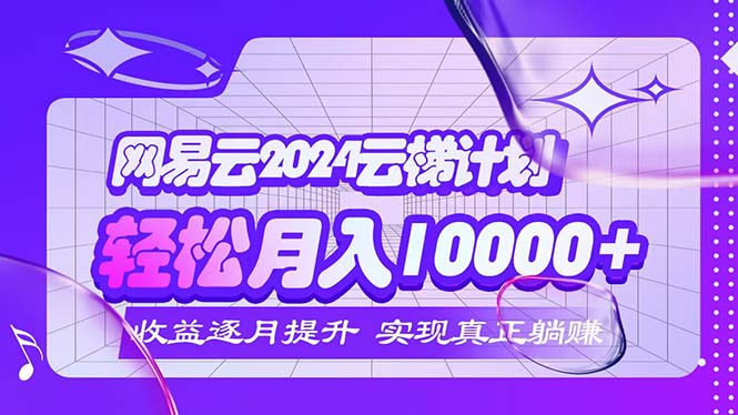 （12439期）2024网易云云梯计划  每月躺赚5000+-好创网