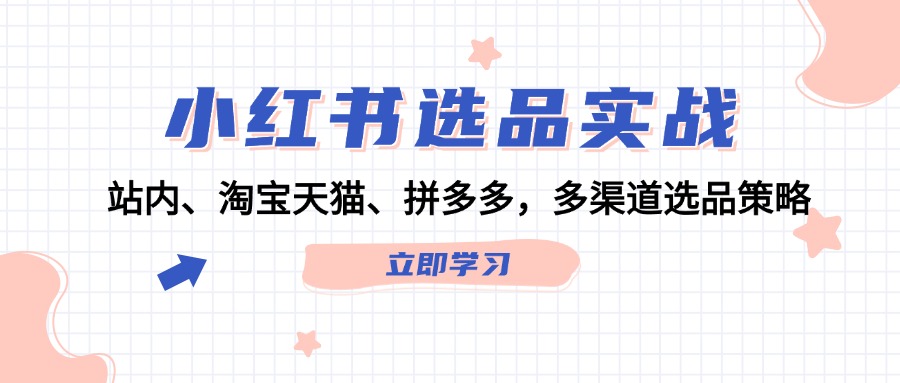 （12443期）小红书选品实战：站内、淘宝天猫、拼多多，多渠道选品策略-好创网